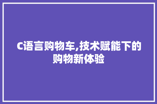 C语言购物车,技术赋能下的购物新体验