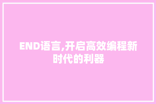 END语言,开启高效编程新时代的利器 360搜优化