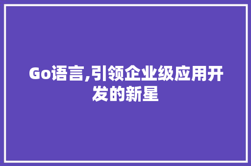 Go语言,引领企业级应用开发的新星 AI技术学习