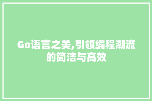 Go语言之美,引领编程潮流的简洁与高效