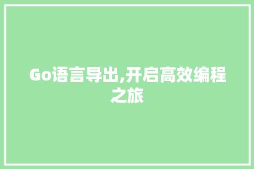 Go语言导出,开启高效编程之旅 英文谷歌算法