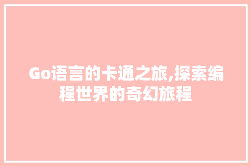 Go语言的卡通之旅,探索编程世界的奇幻旅程 百度算法