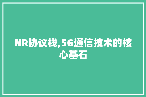 NR协议栈,5G通信技术的核心基石