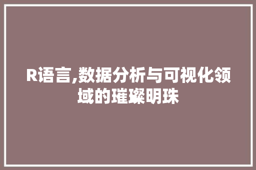 R语言,数据分析与可视化领域的璀璨明珠