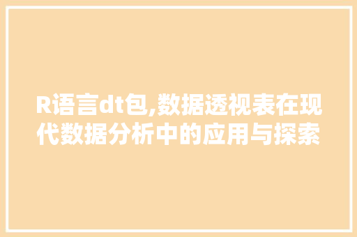R语言dt包,数据透视表在现代数据分析中的应用与探索 头条优化