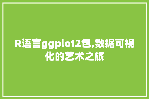 R语言ggplot2包,数据可视化的艺术之旅 小程序开发