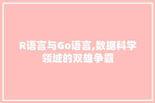 R语言与Go语言,数据科学领域的双雄争霸