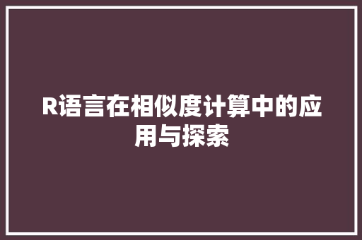R语言在相似度计算中的应用与探索 360搜优化