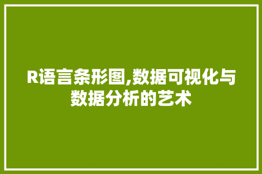 R语言条形图,数据可视化与数据分析的艺术