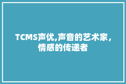 TCMS声优,声音的艺术家，情感的传递者