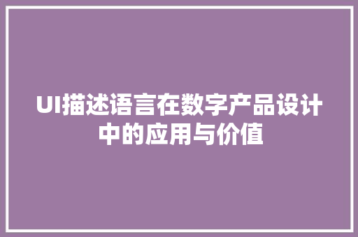 UI描述语言在数字产品设计中的应用与价值