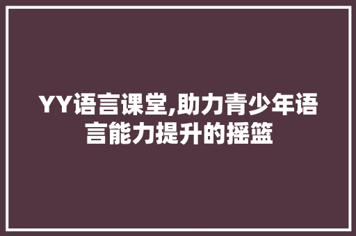 YY语言课堂,助力青少年语言能力提升的摇篮