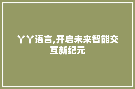 丫丫语言,开启未来智能交互新纪元 英文谷歌算法