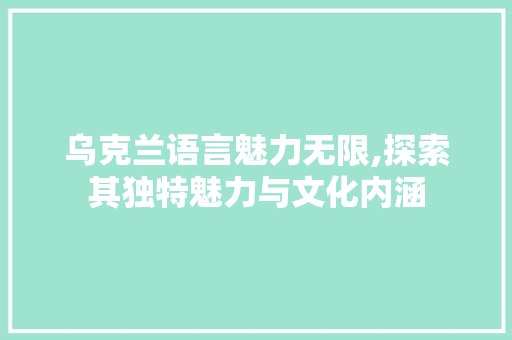 乌克兰语言魅力无限,探索其独特魅力与文化内涵