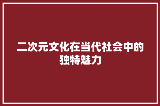 二次元文化在当代社会中的独特魅力