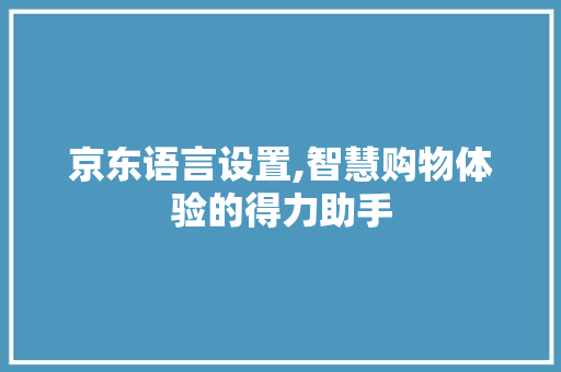 京东语言设置,智慧购物体验的得力助手