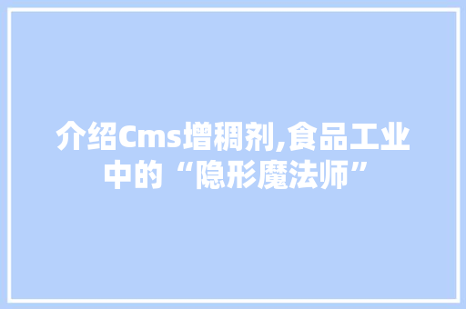 介绍Cms增稠剂,食品工业中的“隐形魔法师”