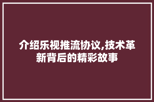 介绍乐视推流协议,技术革新背后的精彩故事