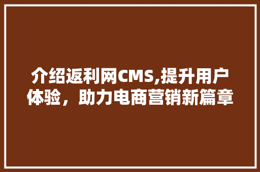 介绍返利网CMS,提升用户体验，助力电商营销新篇章