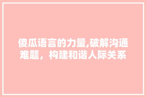 傻瓜语言的力量,破解沟通难题，构建和谐人际关系 百度算法