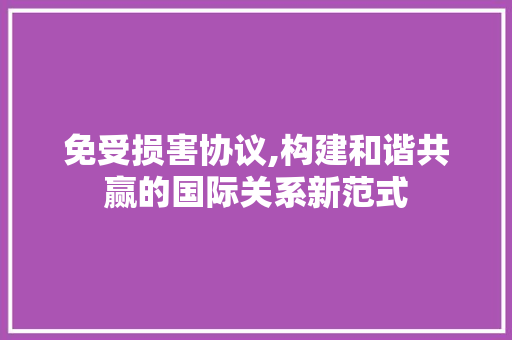 免受损害协议,构建和谐共赢的国际关系新范式