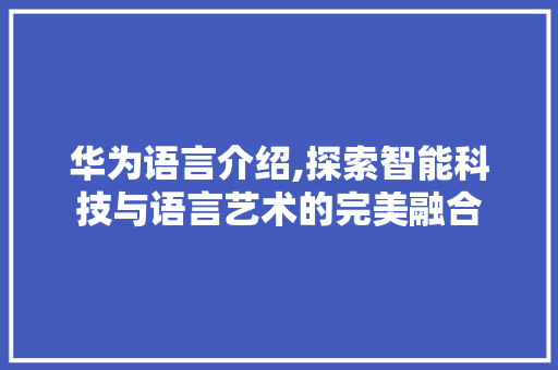 华为语言介绍,探索智能科技与语言艺术的完美融合
