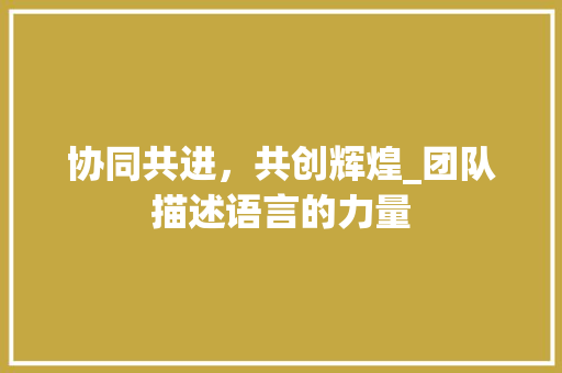 协同共进，共创辉煌_团队描述语言的力量