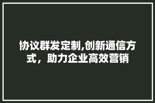 协议群发定制,创新通信方式，助力企业高效营销