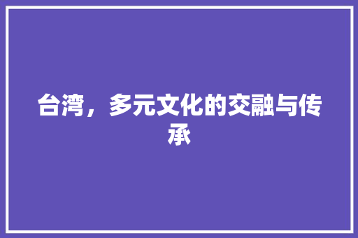 台湾，多元文化的交融与传承