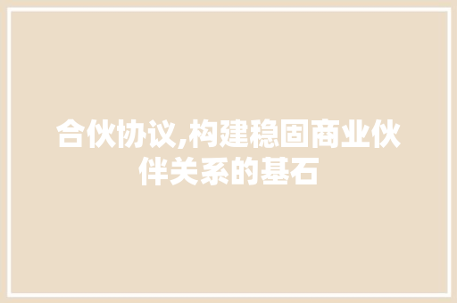 合伙协议,构建稳固商业伙伴关系的基石
