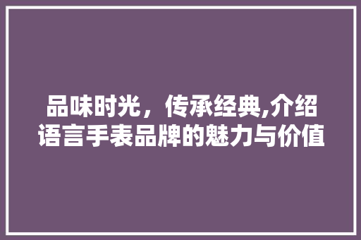 品味时光，传承经典,介绍语言手表品牌的魅力与价值