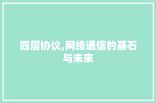 四层协议,网络通信的基石与未来