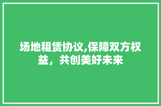 场地租赁协议,保障双方权益，共创美好未来