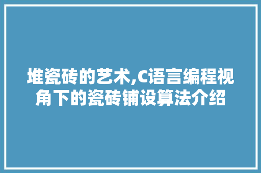 堆瓷砖的艺术,C语言编程视角下的瓷砖铺设算法介绍 英文谷歌算法