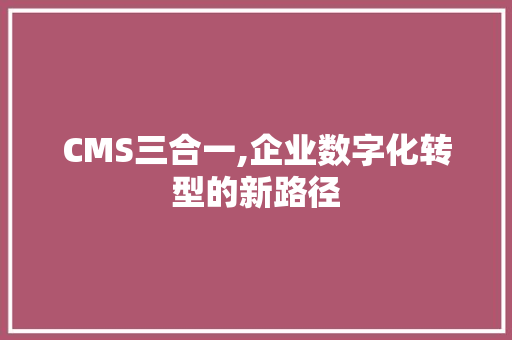 CMS三合一,企业数字化转型的新路径