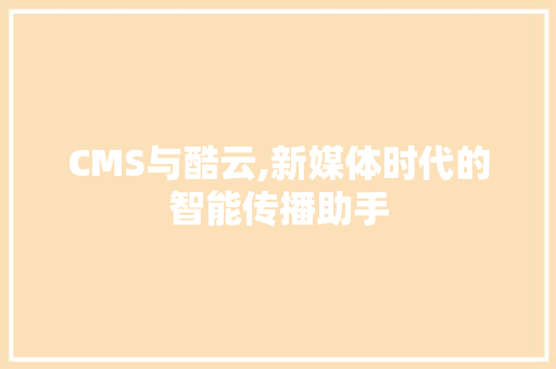 CMS与酷云,新媒体时代的智能传播助手