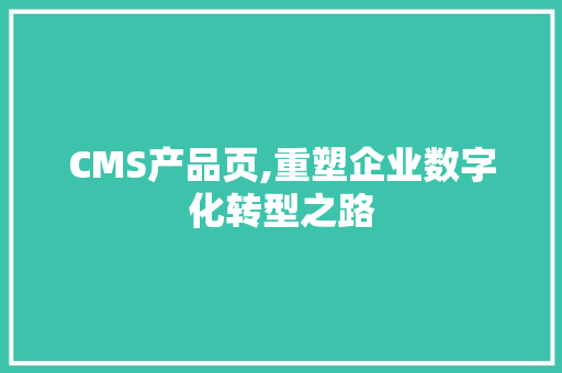 CMS产品页,重塑企业数字化转型之路