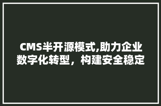 CMS半开源模式,助力企业数字化转型，构建安全稳定的网络环境 小程序开发