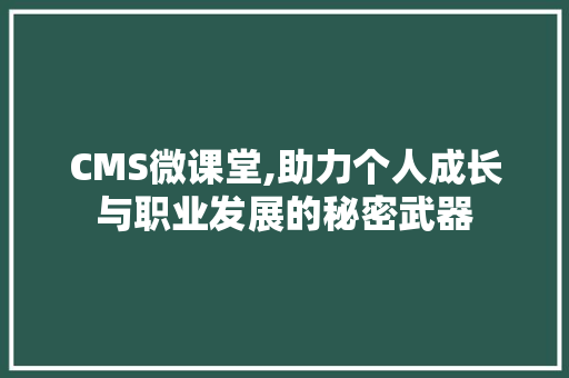 CMS微课堂,助力个人成长与职业发展的秘密武器