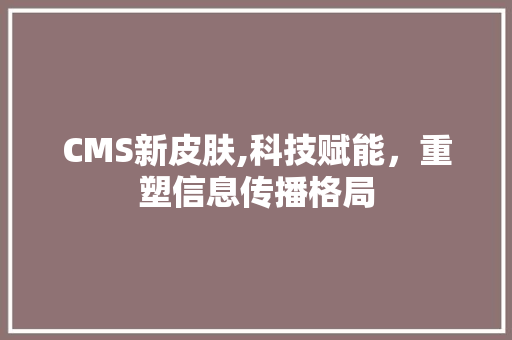 CMS新皮肤,科技赋能，重塑信息传播格局