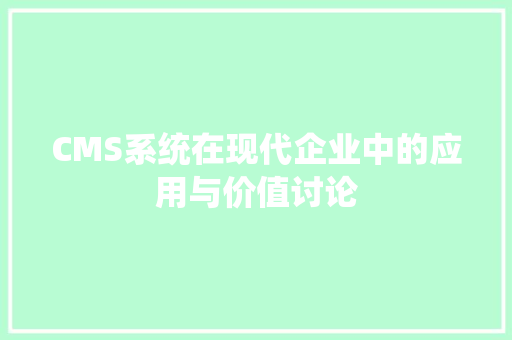CMS系统在现代企业中的应用与价值讨论