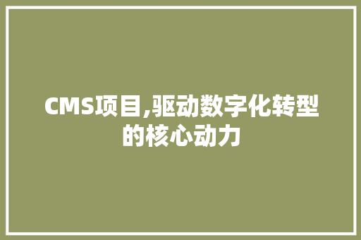 CMS项目,驱动数字化转型的核心动力