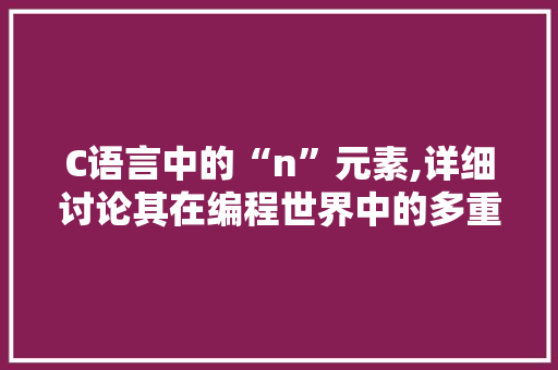 C语言中的“n”元素,详细讨论其在编程世界中的多重角色