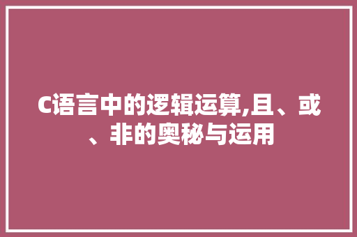 C语言中的逻辑运算,且、或、非的奥秘与运用
