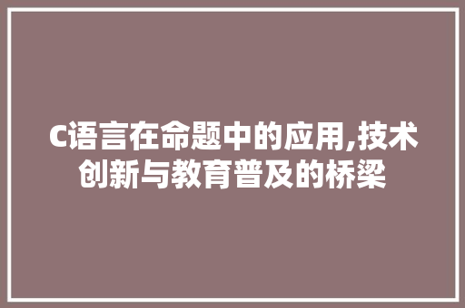 C语言在命题中的应用,技术创新与教育普及的桥梁 头条优化