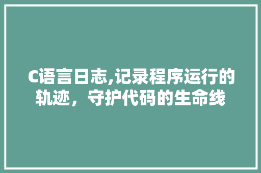 C语言日志,记录程序运行的轨迹，守护代码的生命线