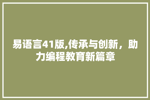 易语言41版,传承与创新，助力编程教育新篇章 小程序开发