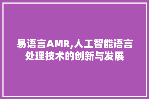 易语言AMR,人工智能语言处理技术的创新与发展 小程序开发