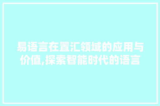 易语言在置汇领域的应用与价值,探索智能时代的语言魅力