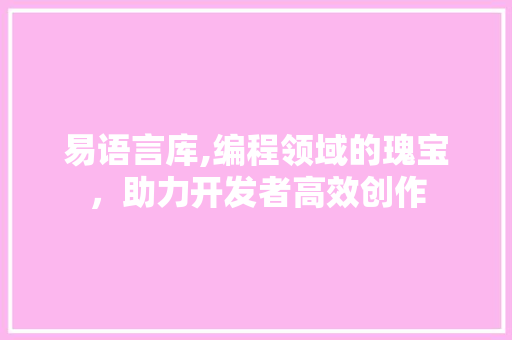 易语言库,编程领域的瑰宝，助力开发者高效创作